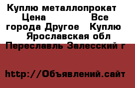 Куплю металлопрокат › Цена ­ 800 000 - Все города Другое » Куплю   . Ярославская обл.,Переславль-Залесский г.